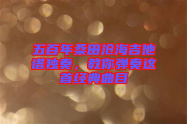 五百年桑田滄海吉他譜獨(dú)奏，教你彈奏這首經(jīng)典曲目