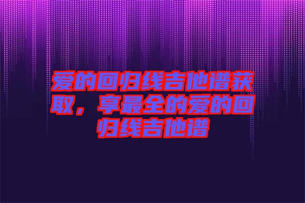 愛的回歸線吉他譜獲取，享最全的愛的回歸線吉他譜