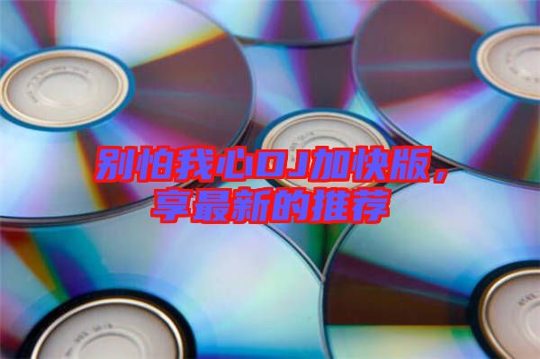 別怕我心DJ加快版，享最新的推薦