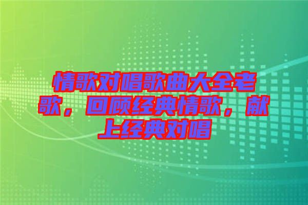 情歌對唱歌曲大全老歌，回顧經(jīng)典情歌，獻(xiàn)上經(jīng)典對唱