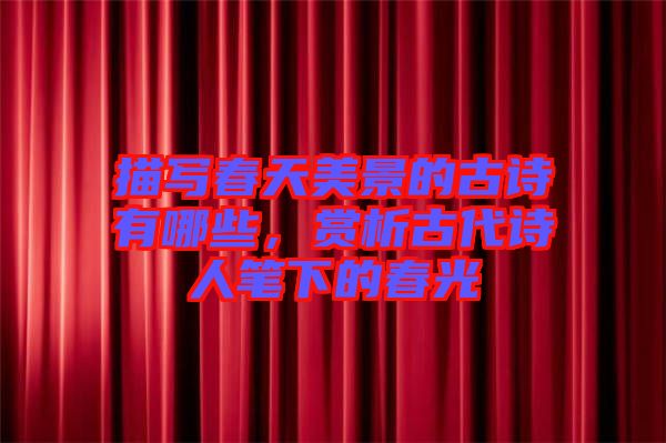 描寫春天美景的古詩有哪些，賞析古代詩人筆下的春光
