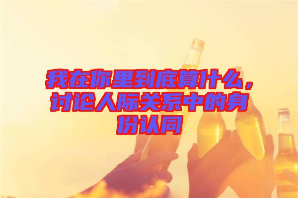 我在你里到底算什么，討論人際關(guān)系中的身份認(rèn)同