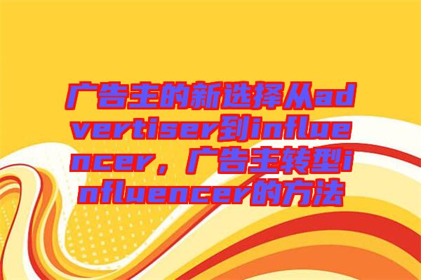 廣告主的新選擇從advertiser到influencer，廣告主轉(zhuǎn)型influencer的方法