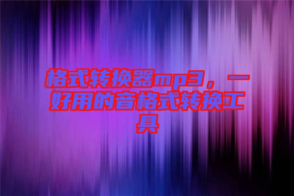 格式轉(zhuǎn)換器mp3，一好用的音格式轉(zhuǎn)換工具