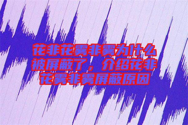 花非花霧非霧為什么被屏蔽了，介紹花非花霧非霧屏蔽原因