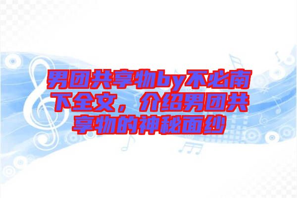 男團(tuán)共享物by不必南下全文，介紹男團(tuán)共享物的神秘面紗