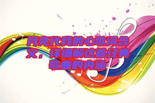 月亮代我的心歌詞含義，詳細(xì)解這首經(jīng)典歌曲的內(nèi)涵