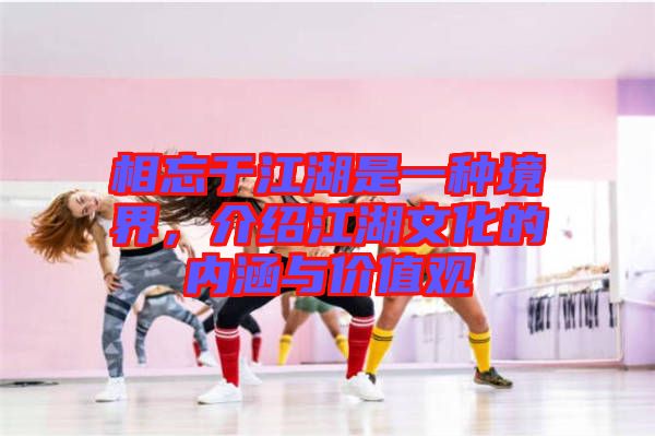 相忘于江湖是一種境界，介紹江湖文化的內(nèi)涵與價(jià)值觀