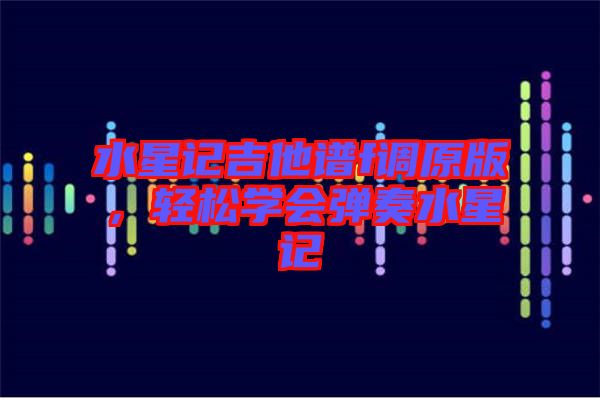 水星記吉他譜f調(diào)原版，輕松學(xué)會(huì)彈奏水星記