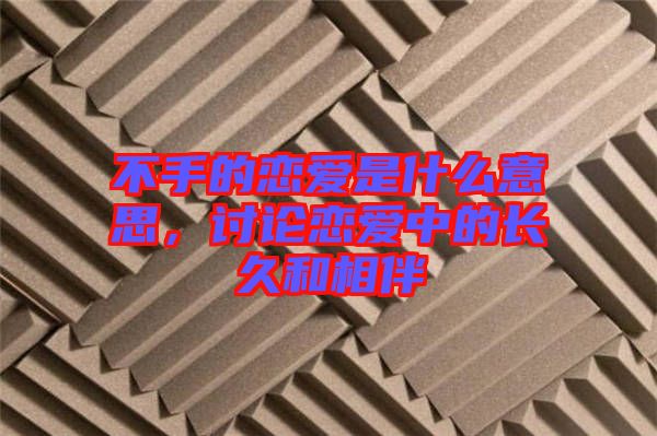 不手的戀愛是什么意思，討論戀愛中的長(zhǎng)久和相伴