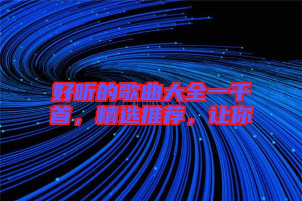 好聽的歌曲大全一千首，精選推薦，讓你