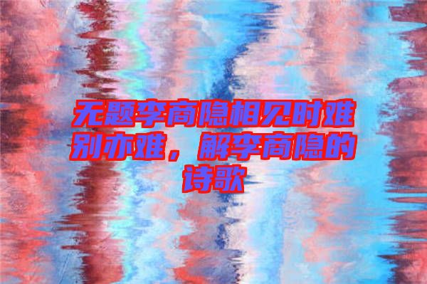 無題李商隱相見時(shí)難別亦難，解李商隱的詩歌