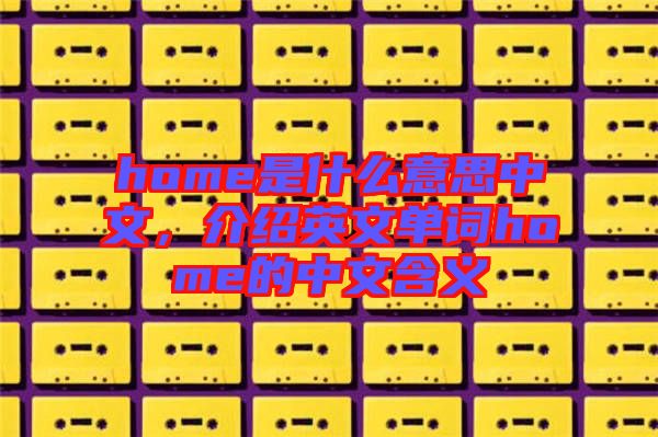 home是什么意思中文，介紹英文單詞home的中文含義