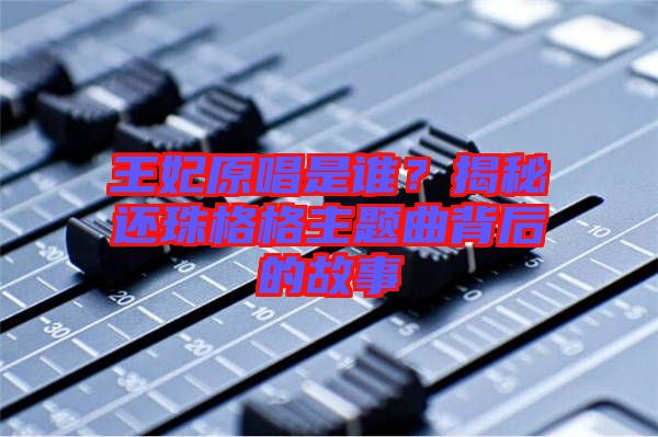 王妃原唱是誰(shuí)？揭秘還珠格格主題曲背后的故事