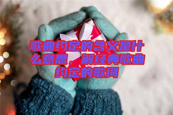 歌曲約定的含義是什么意思，解經(jīng)典歌曲約定的歌詞