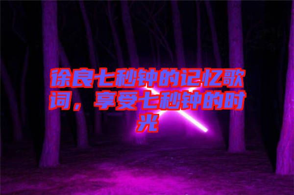 徐良七秒鐘的記憶歌詞，享受七秒鐘的時(shí)光