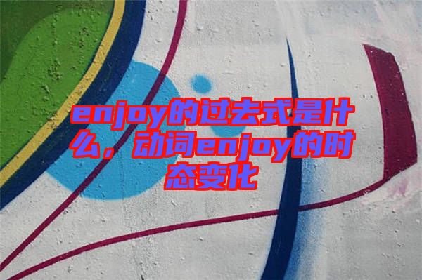 enjoy的過去式是什么，動(dòng)詞enjoy的時(shí)態(tài)變化