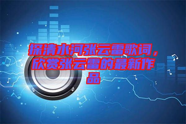 探清水河張云雷歌詞，欣賞張云雷的最新作品