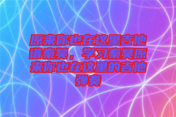 原來(lái)你也在這里吉他譜秦昊，學(xué)習(xí)秦昊原來(lái)你也在這里的吉他彈奏