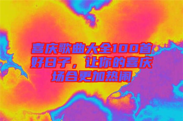 喜慶歌曲大全100首好日子，讓你的喜慶場(chǎng)合更加熱鬧