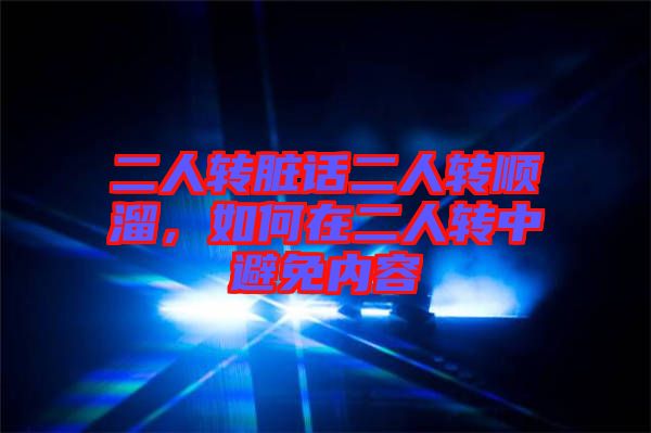 二人轉(zhuǎn)臟話二人轉(zhuǎn)順溜，如何在二人轉(zhuǎn)中避免內(nèi)容