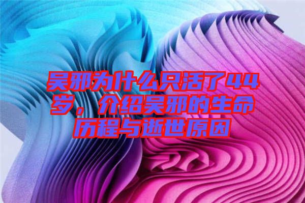 吳邪為什么只活了44歲，介紹吳邪的生命歷程與逝世原因