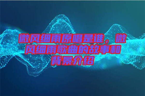 微風(fēng)細(xì)雨原唱是誰，微風(fēng)細(xì)雨歌曲的故事和背景介紹