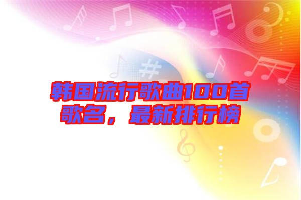 韓國(guó)流行歌曲100首歌名，最新排行榜