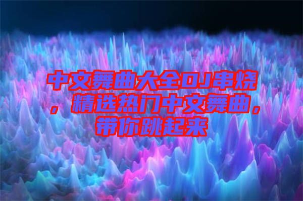 中文舞曲大全DJ串燒，精選熱門中文舞曲，帶你跳起來
