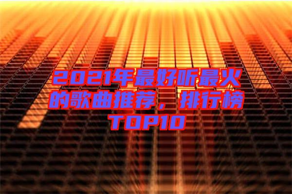 2021年最好聽最火的歌曲推薦，排行榜TOP10