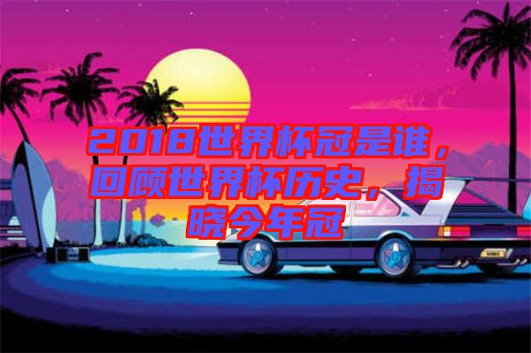 2018世界杯冠是誰，回顧世界杯歷史，揭曉今年冠