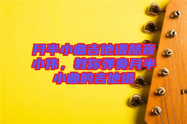 月半小曲吉他譜酷音小偉，教你彈奏月半小曲的吉他譜
