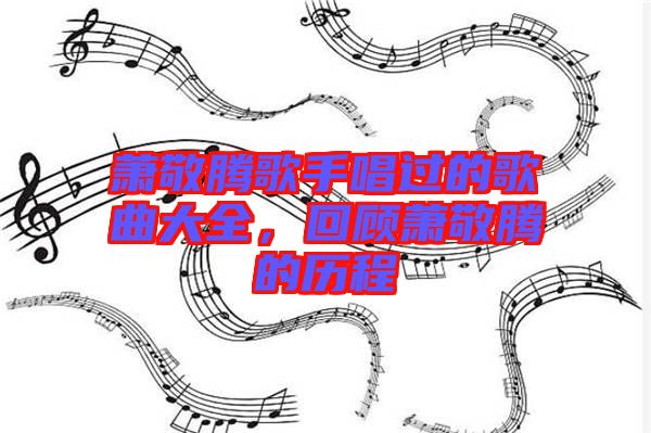 蕭敬騰歌手唱過(guò)的歌曲大全，回顧蕭敬騰的歷程