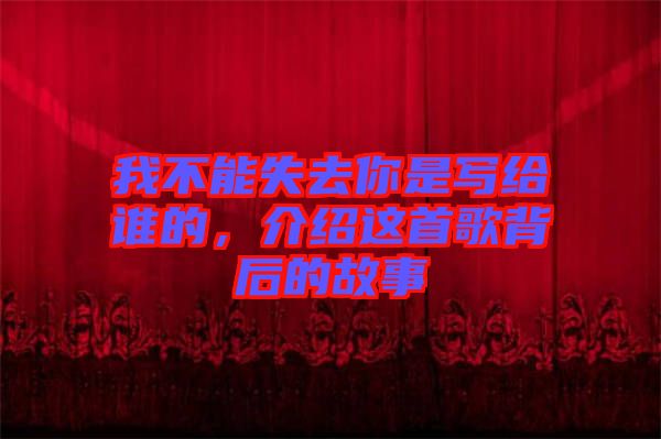 我不能失去你是寫給誰的，介紹這首歌背后的故事