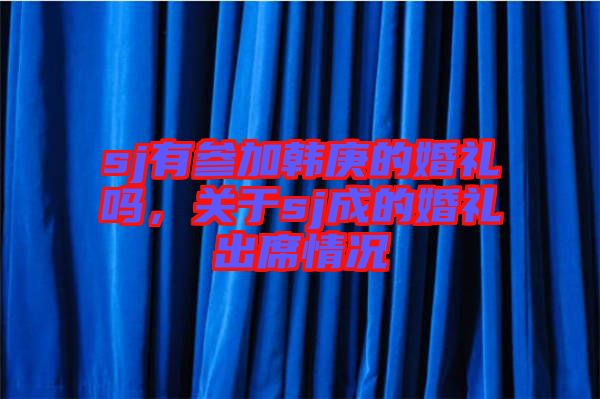 sj有參加韓庚的婚禮嗎，關(guān)于sj成的婚禮出席情況