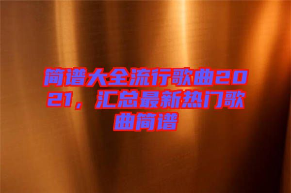 簡譜大全流行歌曲2021，匯總最新熱門歌曲簡譜