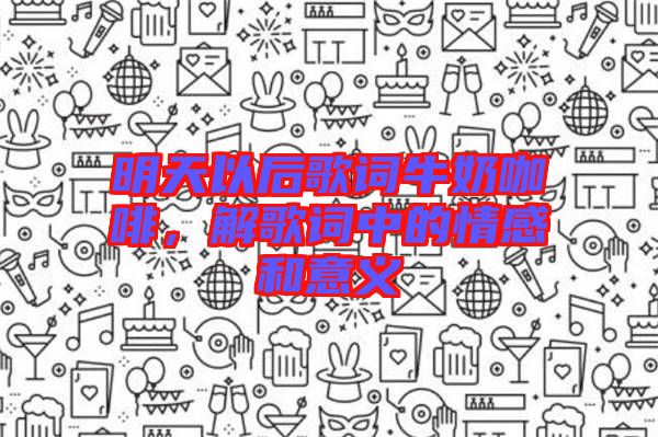 明天以后歌詞牛奶咖啡，解歌詞中的情感和意義