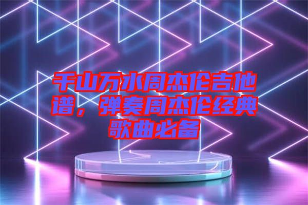 千山萬水周杰倫吉他譜，彈奏周杰倫經(jīng)典歌曲必備
