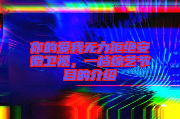 你的愛我無力拒絕安徽衛(wèi)視，一檔綜藝節(jié)目的介紹
