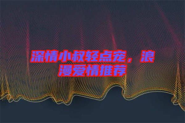 深情小叔輕點寵，浪漫愛情推薦