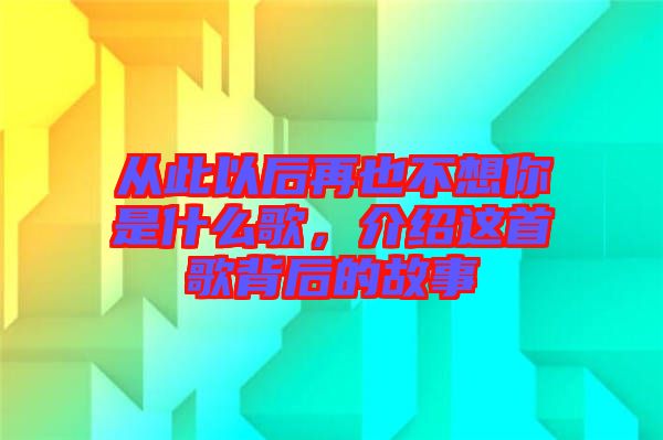 從此以后再也不想你是什么歌，介紹這首歌背后的故事