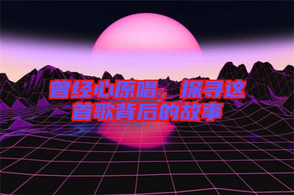 曾經(jīng)心原唱，探尋這首歌背后的故事