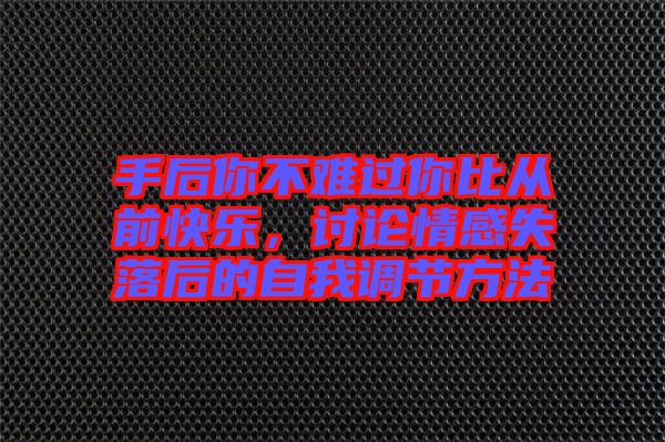手后你不難過你比從前快樂，討論情感失落后的自我調(diào)節(jié)方法