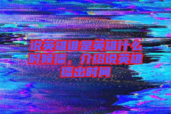 說英雄誰是英雄什么時候播，介紹說英雄播出時間