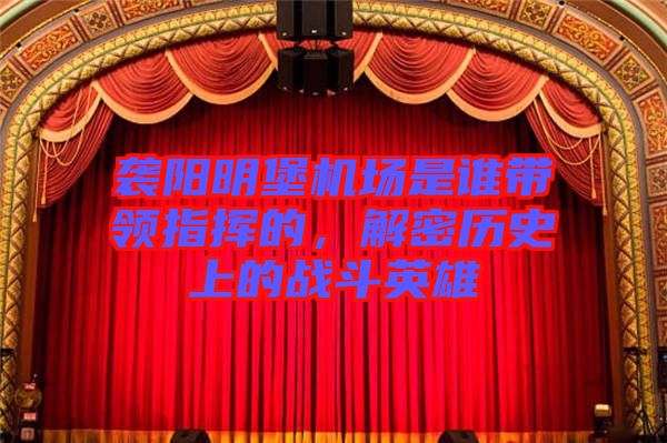 襲陽明堡機場是誰帶領指揮的，解密歷史上的戰(zhàn)斗英雄