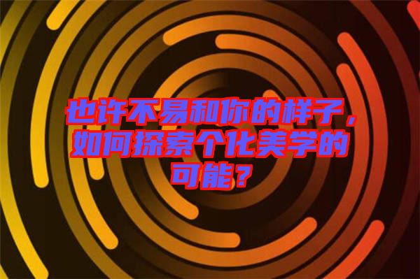 也許不易和你的樣子，如何探索個(gè)化美學(xué)的可能？