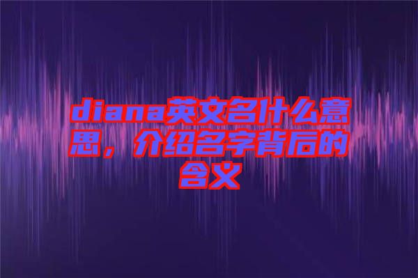 diana英文名什么意思，介紹名字背后的含義