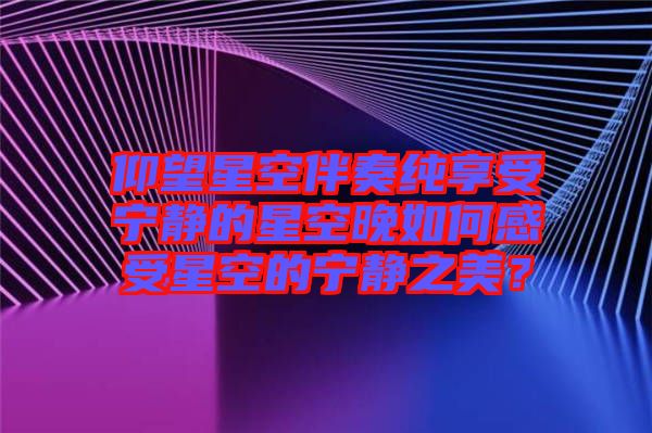 仰望星空伴奏純享受寧靜的星空晚如何感受星空的寧靜之美？