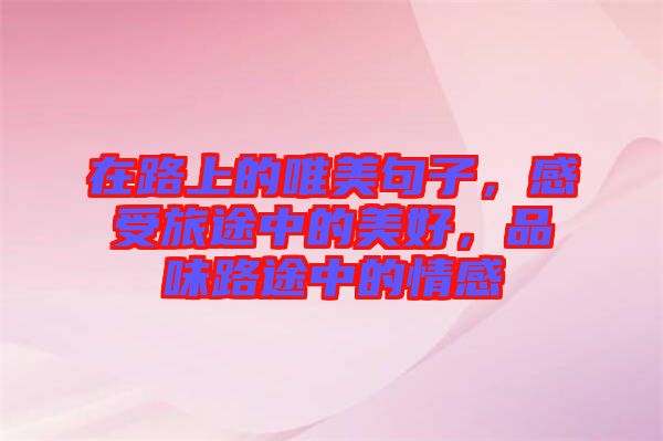 在路上的唯美句子，感受旅途中的美好，品味路途中的情感