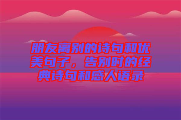 朋友離別的詩句和優(yōu)美句子，告別時的經(jīng)典詩句和感人語錄